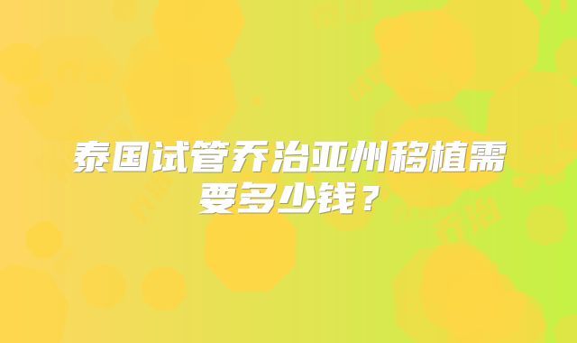 泰国试管乔治亚州移植需要多少钱？