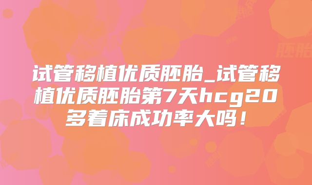 试管移植优质胚胎_试管移植优质胚胎第7天hcg20多着床成功率大吗！