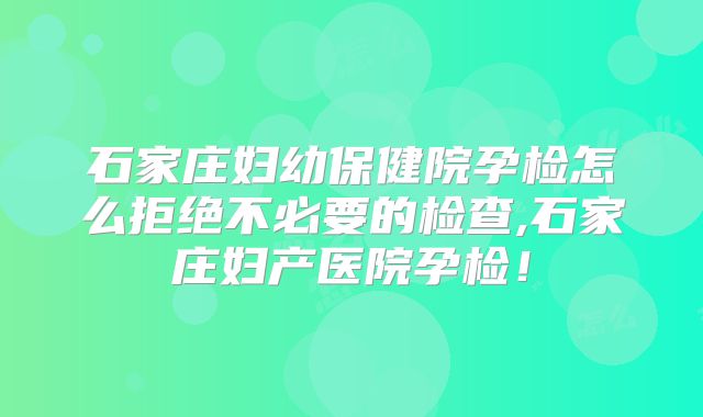 石家庄妇幼保健院孕检怎么拒绝不必要的检查,石家庄妇产医院孕检！
