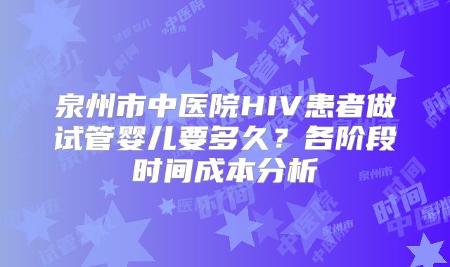 泉州市中医院HIV患者做试管婴儿要多久?各阶段时间成本分析