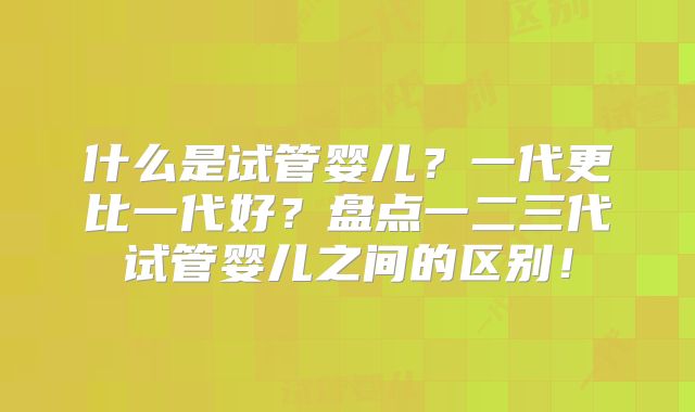 什么是试管婴儿?一代更比一代好?盘点一二三代试管婴儿之间的区别!