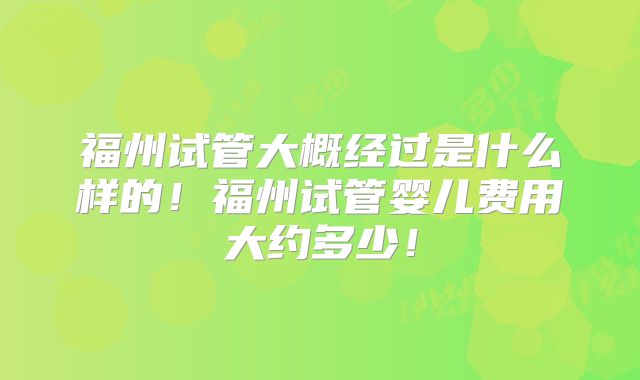 福州试管大概经过是什么样的!福州试管婴儿费用大约多少!