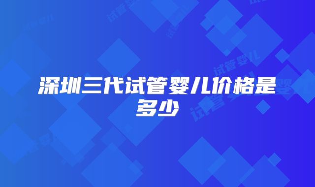 深圳三代试管婴儿价格是多少