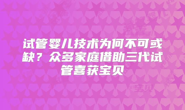 试管婴儿技术为何不可或缺？众多家庭借助三代试管喜获宝贝
