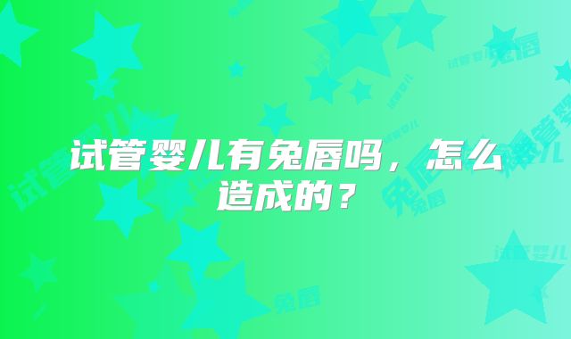 试管婴儿有兔唇吗，怎么造成的？
