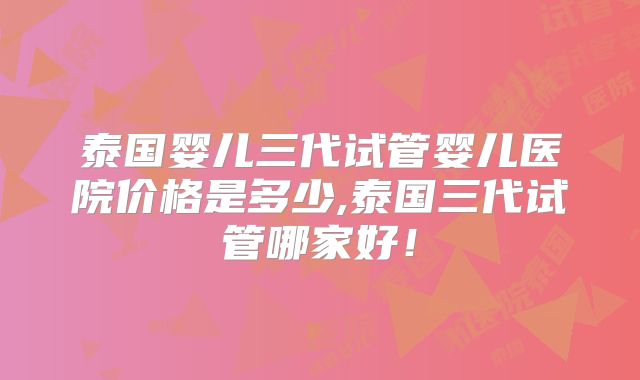 泰国婴儿三代试管婴儿医院价格是多少,泰国三代试管哪家好!