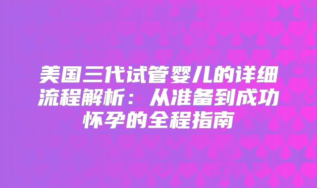 美国三代试管婴儿的详细流程解析:从准备到成功怀孕的全程指南