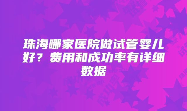 珠海哪家医院做试管婴儿好?费用和成功率有详细数据