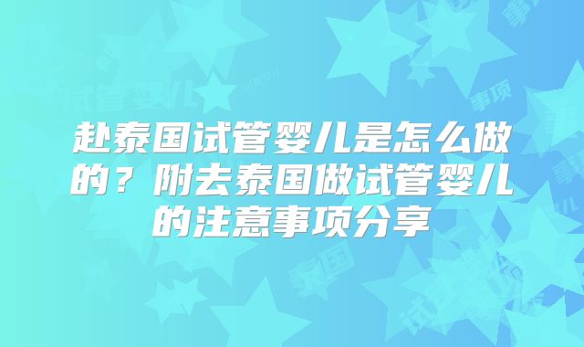 赴泰国试管婴儿是怎么做的?附去泰国做试管婴儿的注意事项分享