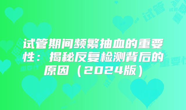 试管期间频繁抽血的重要性：揭秘反复检测背后的原因（2024版）