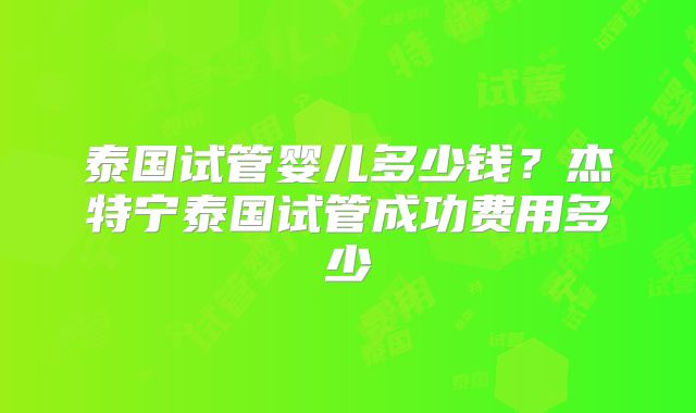 泰国试管婴儿多少钱？杰特宁泰国试管成功费用多少