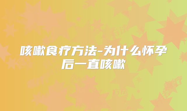 咳嗽食疗方法-为什么怀孕后一直咳嗽