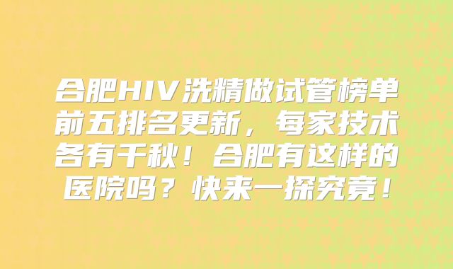 合肥HIV洗精做试管榜单前五排名更新，每家技术各有千秋！合肥有这样的医院吗？快来一探究竟！