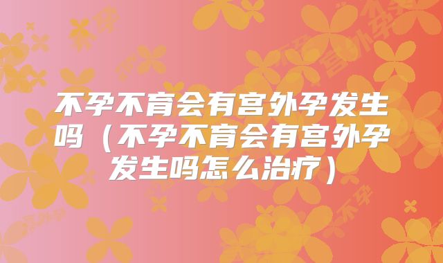 不孕不育会有宫外孕发生吗(不孕不育会有宫外孕发生吗怎么治疗)