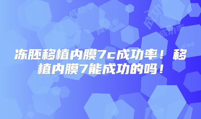冻胚移植内膜7c成功率!移植内膜7能成功的吗!