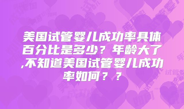 美国试管婴儿成功率具体百分比是多少？年龄大了,不知道美国试管婴儿成功率如何？？