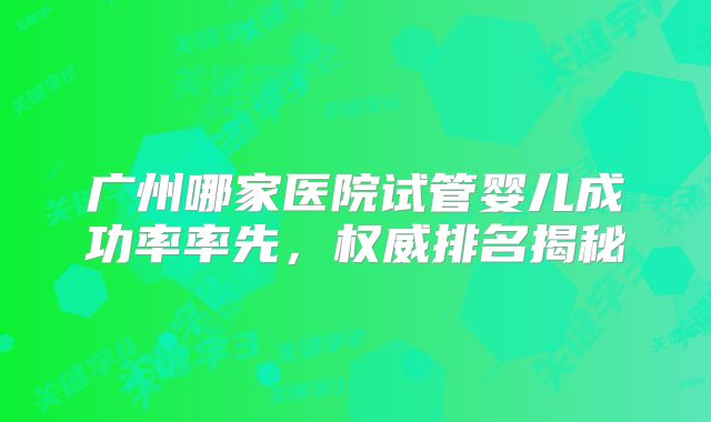 广州哪家医院试管婴儿成功率率先,权威排名揭秘