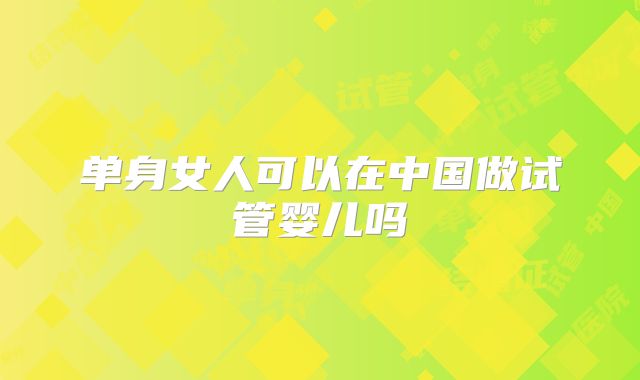 单身女人可以在中国做试管婴儿吗