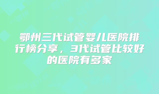 鄂州三代试管婴儿医院排行榜分享，3代试管比较好的医院有多家
