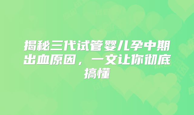 揭秘三代试管婴儿孕中期出血原因，一文让你彻底搞懂