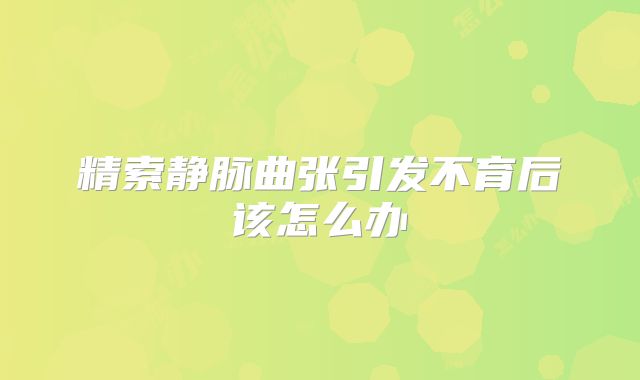 精索静脉曲张引发不育后该怎么办
