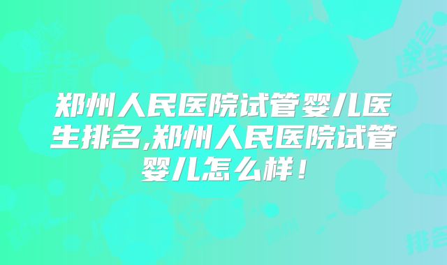 郑州人民医院试管婴儿医生排名,郑州人民医院试管婴儿怎么样！