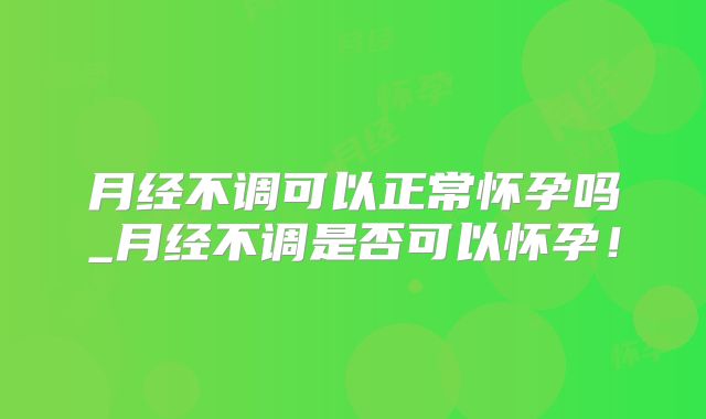 月经不调可以正常怀孕吗_月经不调是否可以怀孕！