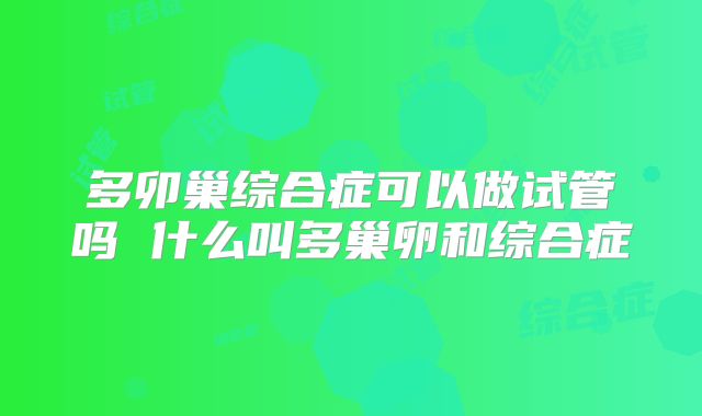 多卯巢综合症可以做试管吗 什么叫多巢卵和综合症