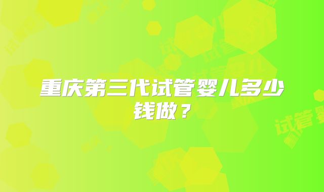 重庆第三代试管婴儿多少钱做？