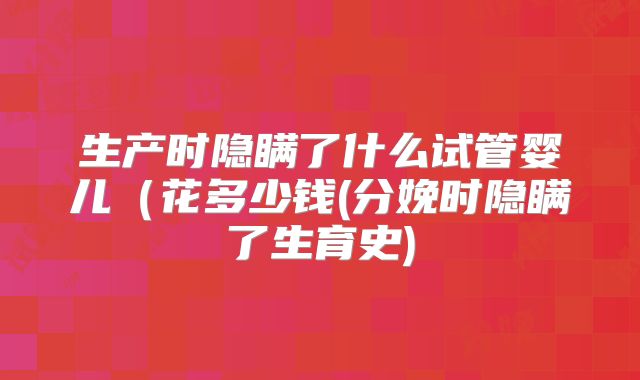 生产时隐瞒了什么试管婴儿(花多少钱(分娩时隐瞒了生育史)