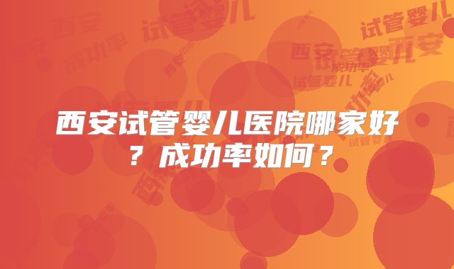 西安试管婴儿医院哪家好？成功率如何？