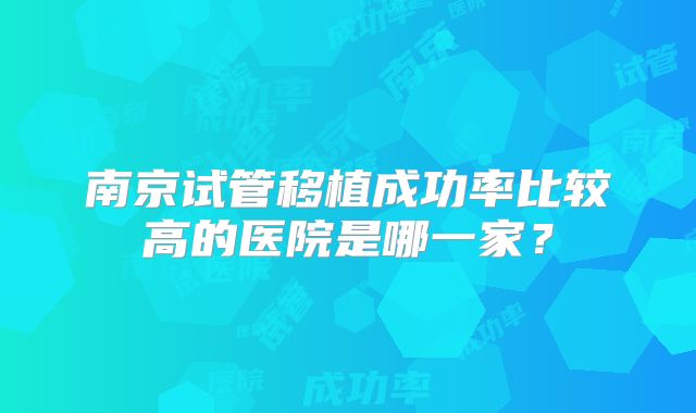 南京试管移植成功率比较高的医院是哪一家？