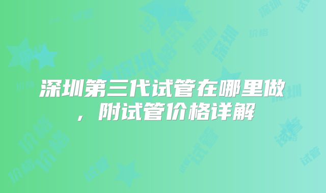 深圳第三代试管在哪里做，附试管价格详解