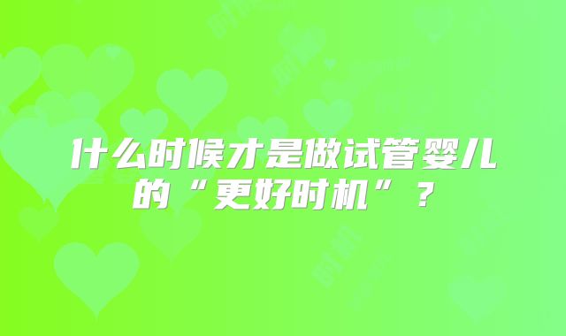 什么时候才是做试管婴儿的“更好时机”？
