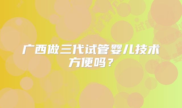 广西做三代试管婴儿技术方便吗?