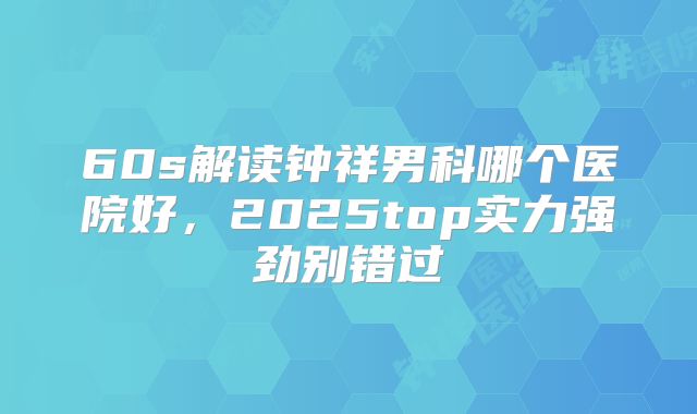60s解读钟祥男科哪个医院好,2025top实力强劲别错过