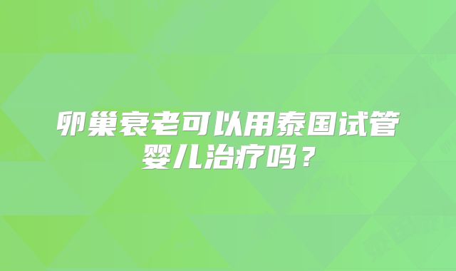 卵巢衰老可以用泰国试管婴儿治疗吗？
