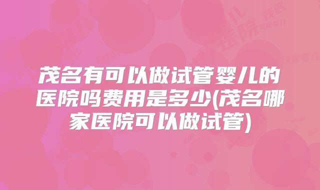 茂名有可以做试管婴儿的医院吗费用是多少(茂名哪家医院可以做试管)