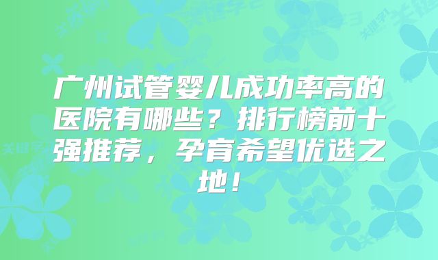 广州试管婴儿成功率高的医院有哪些？排行榜前十强推荐，孕育希望优选之地！