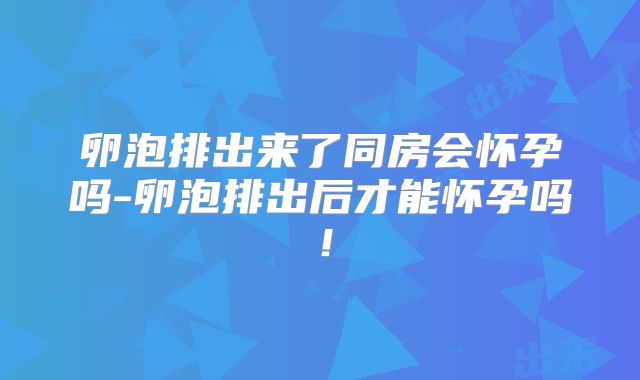 卵泡排出来了同房会怀孕吗-卵泡排出后才能怀孕吗！