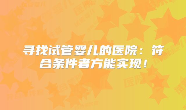 寻找试管婴儿的医院:符合条件者方能实现!