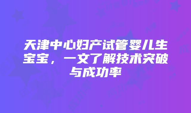天津中心妇产试管婴儿生宝宝，一文了解技术突破与成功率‌