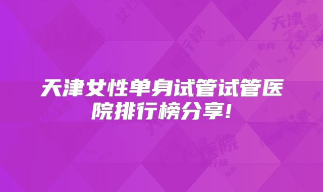 天津女性单身试管试管医院排行榜分享!