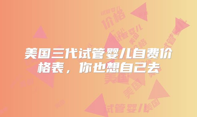 美国三代试管婴儿自费价格表,你也想自己去
