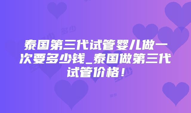 泰国第三代试管婴儿做一次要多少钱_泰国做第三代试管价格！