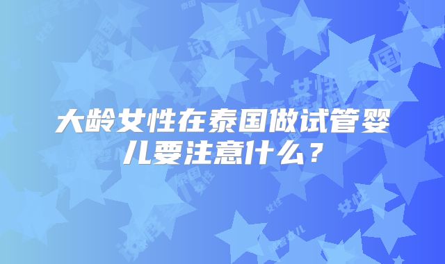 大龄女性在泰国做试管婴儿要注意什么？