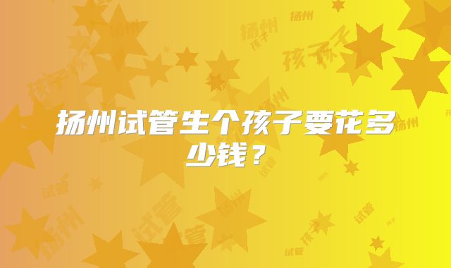 扬州试管生个孩子要花多少钱？