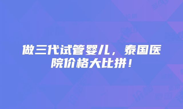 做三代试管婴儿，泰国医院价格大比拼！