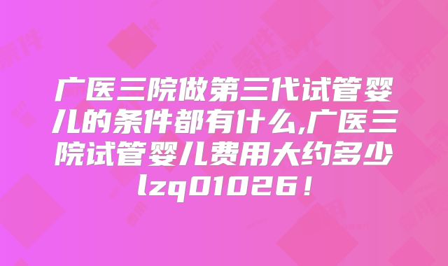 广医三院做第三代试管婴儿的条件都有什么,广医三院试管婴儿费用大约多少lzq01026！