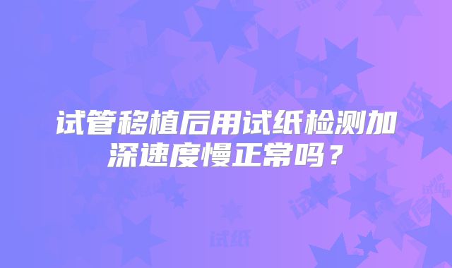 试管移植后用试纸检测加深速度慢正常吗？